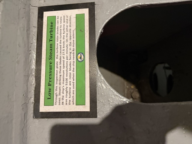 Low Pressure Steam Turbine Through this inspection plate the turbine rotor blades can be seen. Steam striking these blades caused the turbine to rotate. At the ship's maximum speed of 27.5 knots the turbine speed was roughly 5100 revolutions per minute. On the other end of the turbine are rotor blades facing in the opposite direction, which are used when the ship needs to move astern.